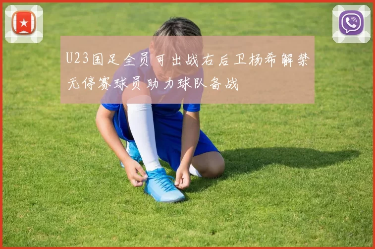 U23国足全员可出战右后卫杨希解禁无停赛球员助力球队备战