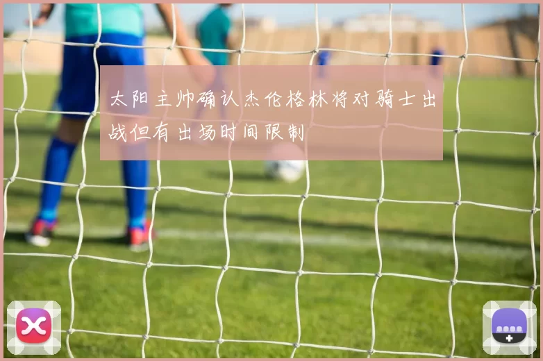 太阳主帅确认杰伦格林将对骑士出战但有出场时间限制