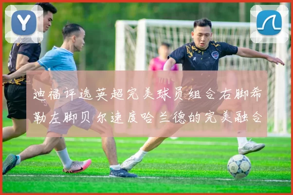 迪福评选英超完美球员组合右脚希勒左脚贝尔速度哈兰德的完美融合
