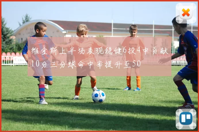 维金斯上半场表现稳健6投4中贡献10分三分球命中率提升至50
