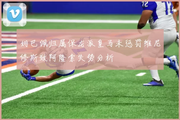 姆巴佩归属保龙派皇马未惩罚维尼修斯致阿隆索失势分析
