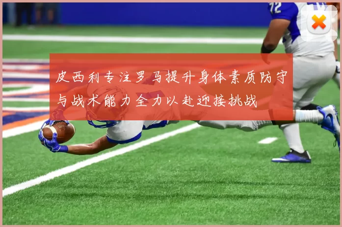 皮西利专注罗马提升身体素质防守与战术能力全力以赴迎接挑战