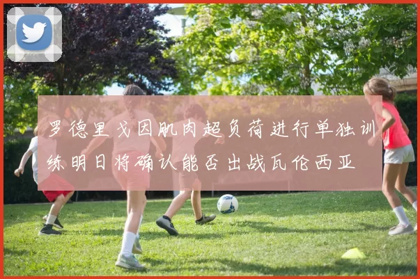 罗德里戈因肌肉超负荷进行单独训练明日将确认能否出战瓦伦西亚