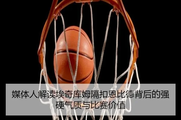媒体人解读埃奇库姆隔扣恩比德背后的强硬气质与比赛价值